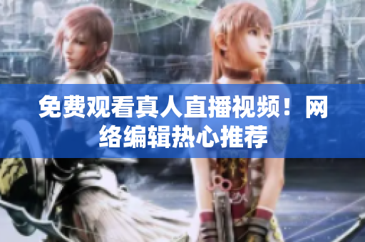 免费观看真人直播视频！网络编辑热心推荐