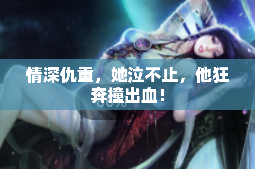 情深仇重，她泣不止，他狂奔撞出血！