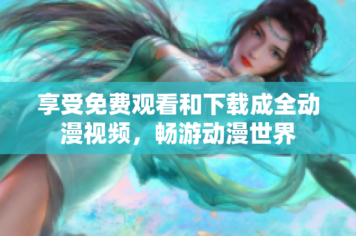 享受免费观看和下载成全动漫视频，畅游动漫世界