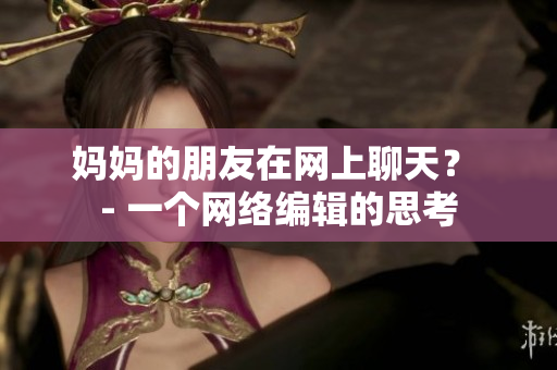 妈妈的朋友在网上聊天？ - 一个网络编辑的思考