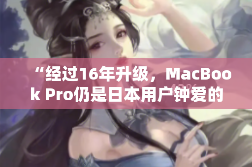 “经过16年升级，MacBook Pro仍是日本用户钟爱的笔记本电脑”