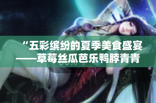 “五彩缤纷的夏季美食盛宴——草莓丝瓜芭乐鸭脖青青草”