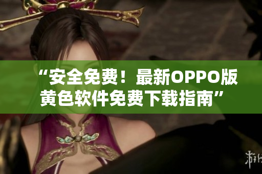 “安全免费！最新OPPO版黄色软件免费下载指南”