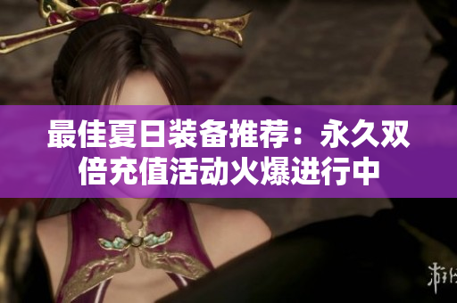 最佳夏日装备推荐：永久双倍充值活动火爆进行中