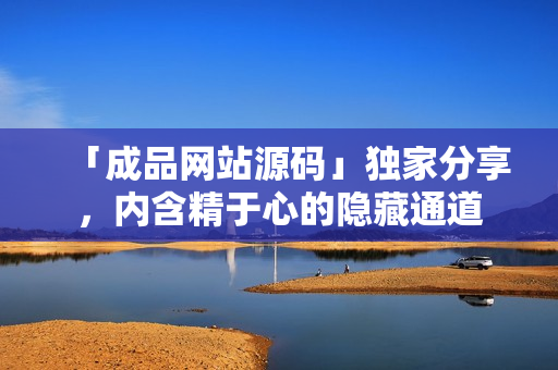 「成品网站源码」独家分享，内含精于心的隐藏通道
