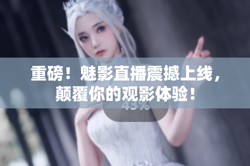 重磅！魅影直播震撼上线，颠覆你的观影体验！