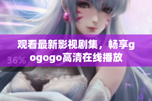 观看最新影视剧集，畅享gogogo高清在线播放