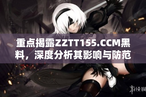 重点揭露ZZTT155.CCM黑料，深度分析其影响与防范措施