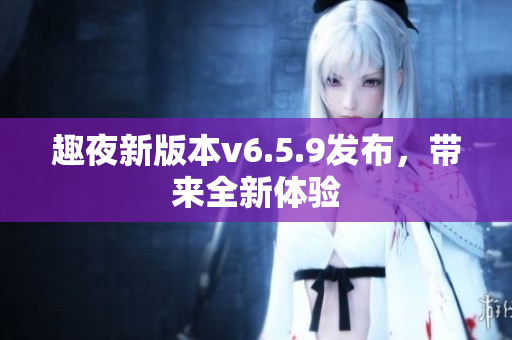 趣夜新版本v6.5.9发布，带来全新体验