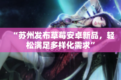 “苏州发布草莓安卓新品，轻松满足多样化需求”