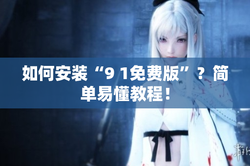 如何安装“9 1免费版”？简单易懂教程！