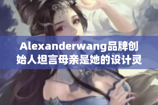 Alexanderwang品牌创始人坦言母亲是她的设计灵感源泉