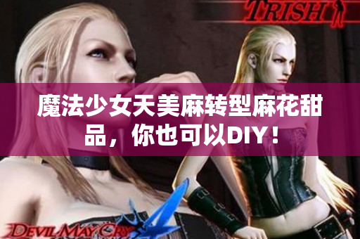 魔法少女天美麻转型麻花甜品，你也可以DIY！