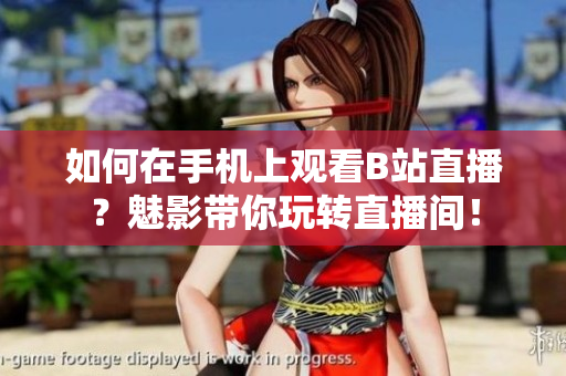如何在手机上观看B站直播？魅影带你玩转直播间！