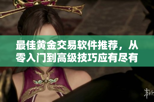 最佳黄金交易软件推荐，从零入门到高级技巧应有尽有！