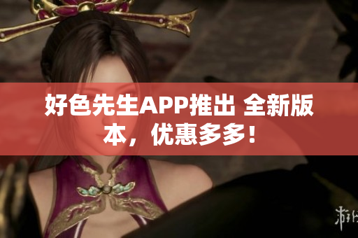 好色先生APP推出 全新版本，优惠多多！