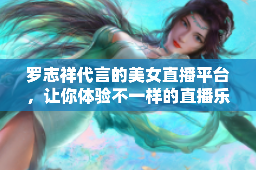 罗志祥代言的美女直播平台，让你体验不一样的直播乐趣！