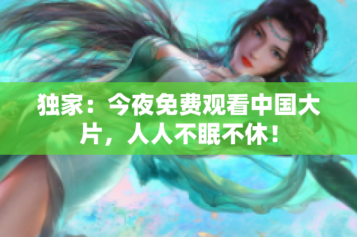 独家：今夜免费观看中国大片，人人不眠不休！