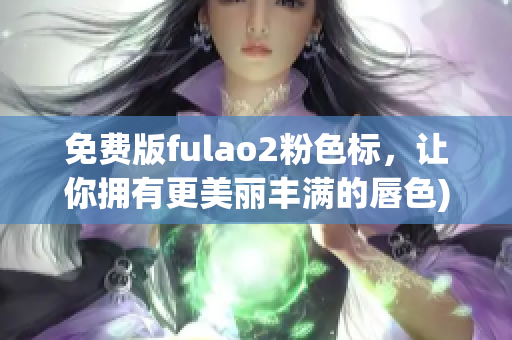 免费版fulao2粉色标，让你拥有更美丽丰满的唇色)