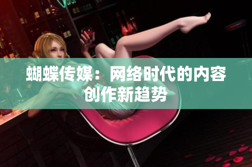 蝴蝶传媒：网络时代的内容创作新趋势