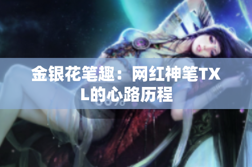 金银花笔趣：网红神笔TXL的心路历程