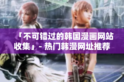 「不可错过的韩国漫画网站收集」- 热门韩漫网址推荐