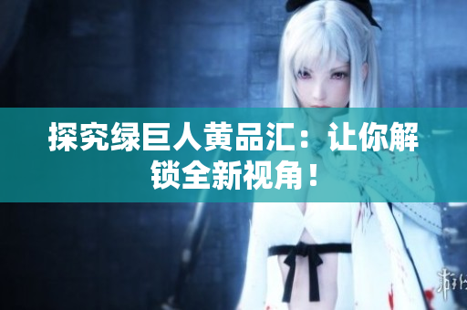 探究绿巨人黄品汇：让你解锁全新视角！