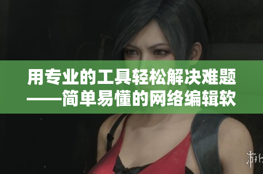 用专业的工具轻松解决难题——简单易懂的网络编辑软件