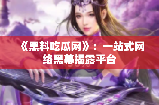 《黑料吃瓜网》：一站式网络黑幕揭露平台