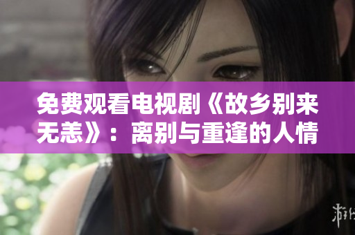 免费观看电视剧《故乡别来无恙》：离别与重逢的人情故事