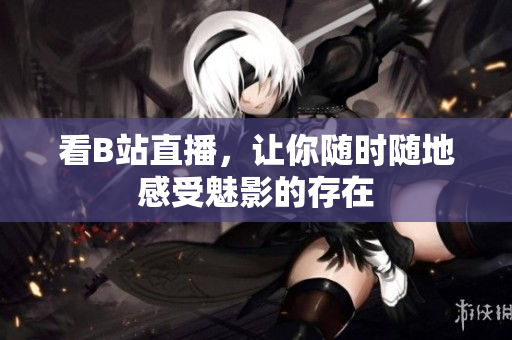 看B站直播，让你随时随地感受魅影的存在