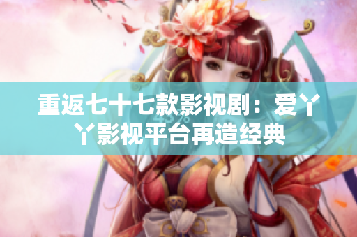 重返七十七款影视剧：爱丫丫影视平台再造经典