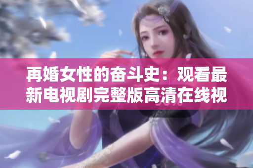 再婚女性的奋斗史：观看最新电视剧完整版高清在线视频