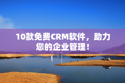 10款免费CRM软件，助力您的企业管理！