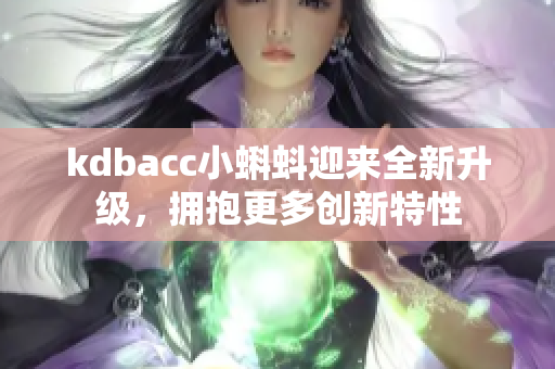 kdbacc小蝌蚪迎来全新升级，拥抱更多创新特性