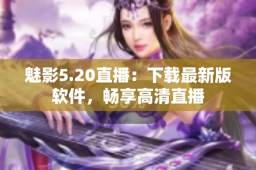 魅影5.20直播：下载最新版软件，畅享高清直播