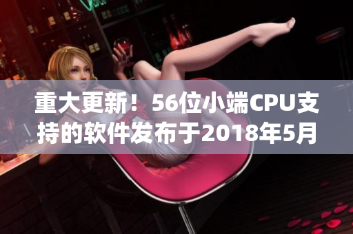 重大更新！56位小端CPU支持的软件发布于2018年5月14日(1)