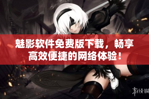 魅影软件免费版下载，畅享高效便捷的网络体验！