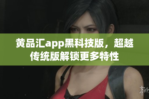 黄品汇app黑科技版，超越传统版解锁更多特性
