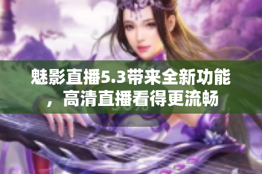 魅影直播5.3带来全新功能，高清直播看得更流畅
