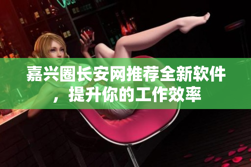 嘉兴圈长安网推荐全新软件，提升你的工作效率