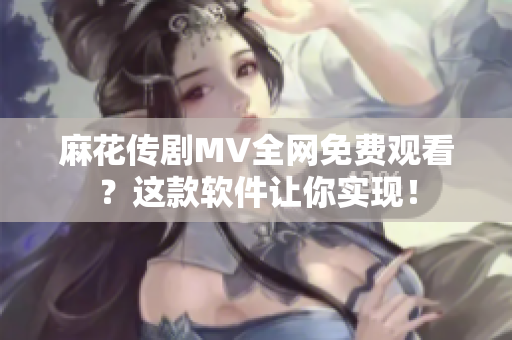 麻花传剧MV全网免费观看？这款软件让你实现！