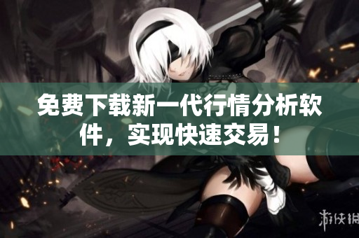 免费下载新一代行情分析软件，实现快速交易！