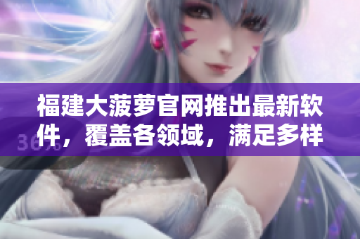 福建大菠萝官网推出最新软件，覆盖各领域，满足多样化需求