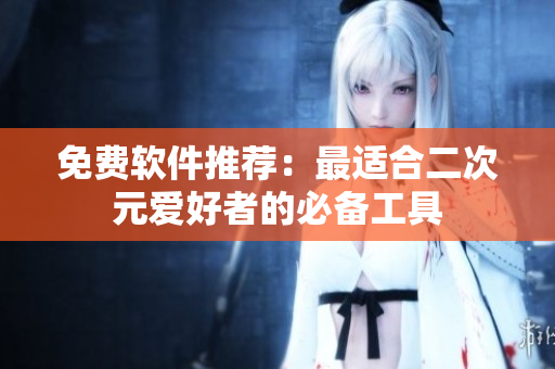 免费软件推荐：最适合二次元爱好者的必备工具