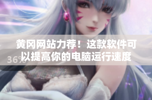 黄冈网站力荐！这款软件可以提高你的电脑运行速度