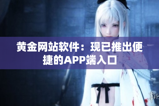黄金网站软件：现已推出便捷的APP端入口