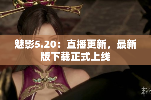 魅影5.20：直播更新，最新版下载正式上线
