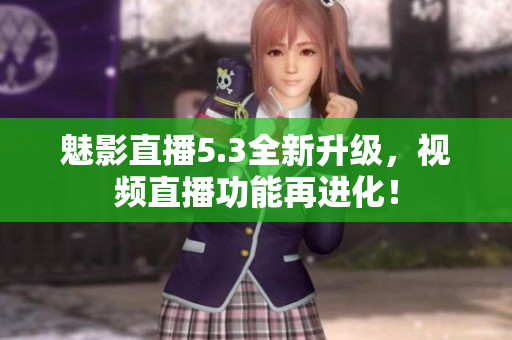 魅影直播5.3全新升级，视频直播功能再进化！
