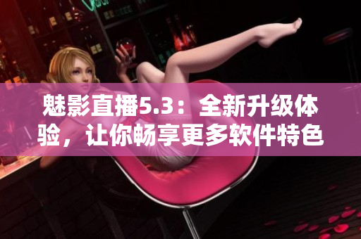 魅影直播5.3：全新升级体验，让你畅享更多软件特色！